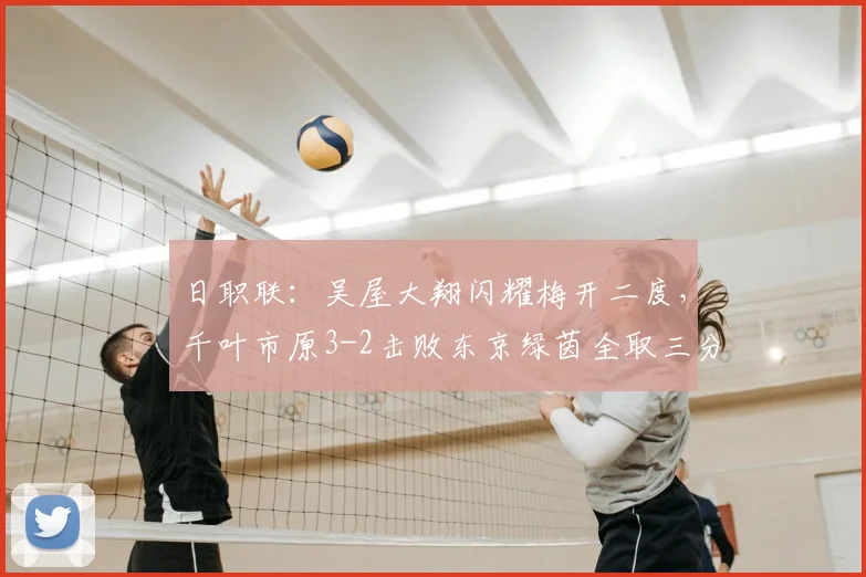 日职联：吴屋大翔闪耀梅开二度，千叶市原3-2击败东京绿茵全取三分