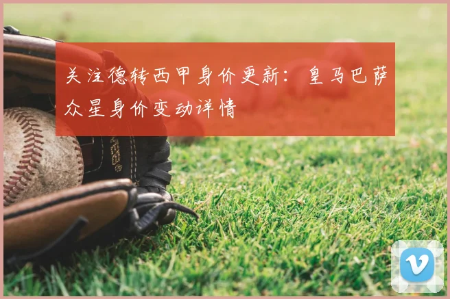 关注德转西甲身价更新：皇马巴萨众星身价变动详情
