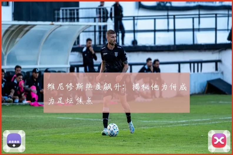 维尼修斯热度飙升:揭秘他为何成为足坛焦点
