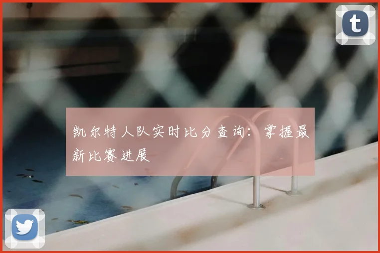 凯尔特人队实时比分查询:掌握最新比赛进展