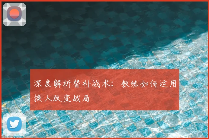 深度解析替补战术：教练如何运用换人改变战局