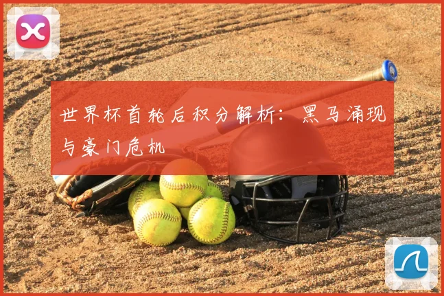 世界杯首轮后积分解析：黑马涌现与豪门危机