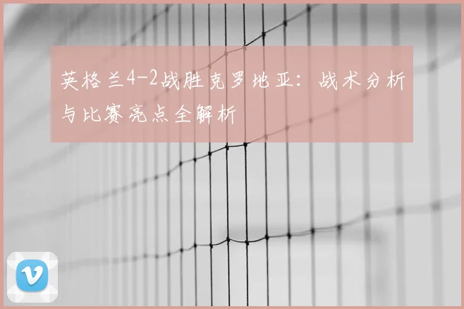 英格兰4-2战胜克罗地亚：战术分析与比赛亮点全解析