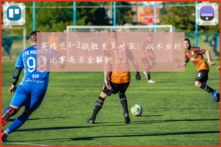 英格兰4-2战胜克罗地亚：战术分析与比赛亮点全解析
