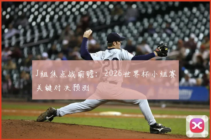 J组焦点战前瞻：2026世界杯小组赛关键对决预测