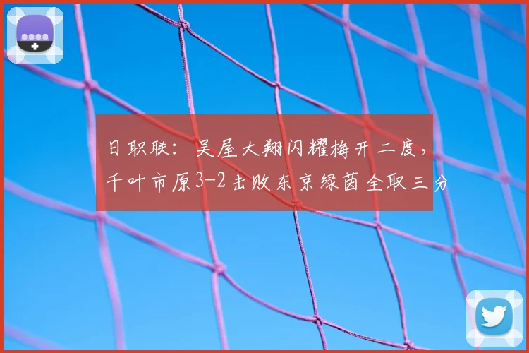 日职联:吴屋大翔闪耀梅开二度,千叶市原3-2击败东京绿茵全取三分