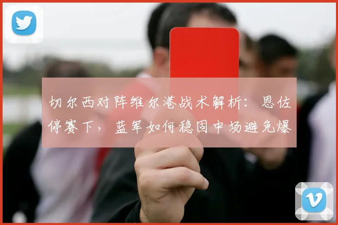 切尔西对阵维尔港战术解析：恩佐停赛下，蓝军如何稳固中场避免爆冷？