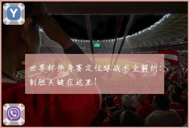 世界杯热身赛定位球战术全解析：制胜关键在这里！