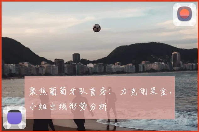 聚焦葡萄牙队首秀：力克刚果金，小组出线形势分析