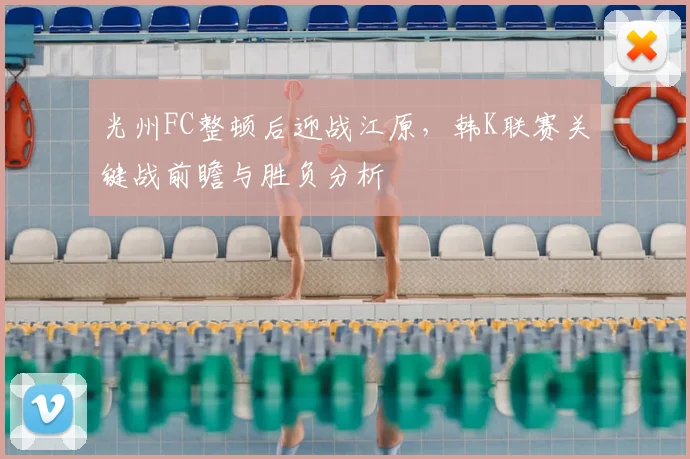 光州FC整顿后迎战江原，韩K联赛关键战前瞻与胜负分析