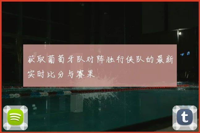 获取葡萄牙队对阵独行侠队的最新实时比分与赛果