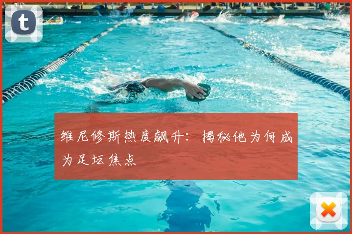 维尼修斯热度飙升：揭秘他为何成为足坛焦点