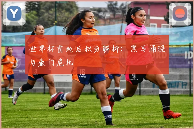 世界杯首轮后积分解析：黑马涌现与豪门危机