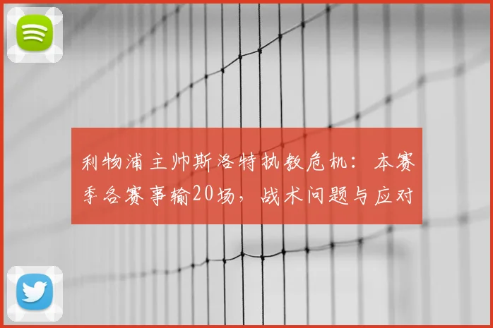 利物浦主帅斯洛特执教危机：本赛季各赛事输20场，战术问题与应对策略深度解析