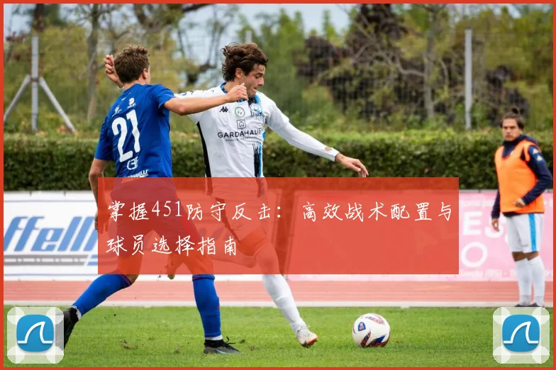 掌握451防守反击:高效战术配置与球员选择指南