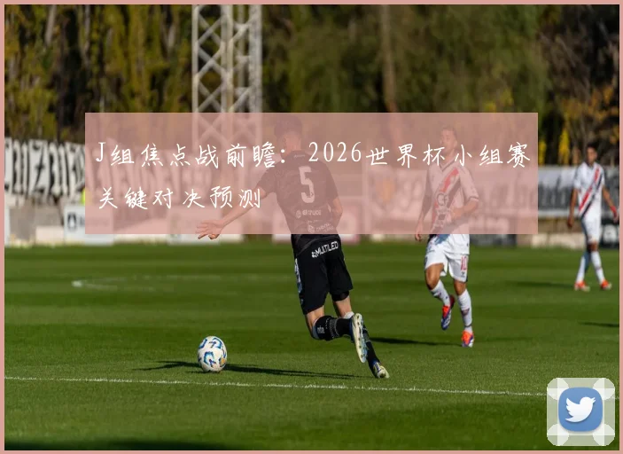 J组焦点战前瞻：2026世界杯小组赛关键对决预测