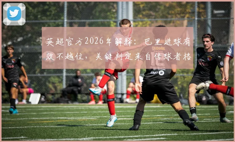 英超官方2026年解释：巴里进球有效不越位，关键判定来自传球者格伊