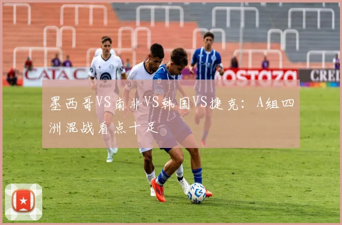 墨西哥VS南非VS韩国VS捷克:A组四洲混战看点十足