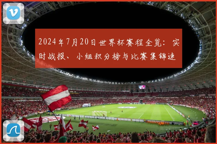 2024年7月20日世界杯赛程全览：实时战报、小组积分榜与比赛集锦速递