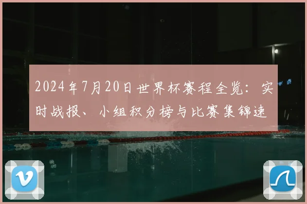 2024年7月20日世界杯赛程全览：实时战报、小组积分榜与比赛集锦速递