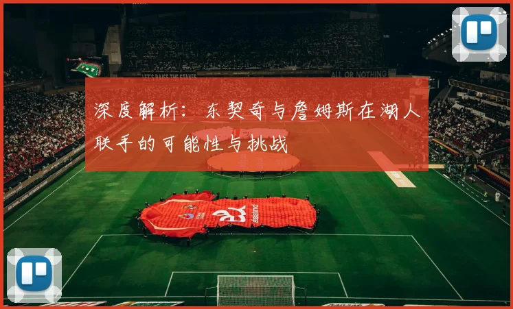 深度解析:东契奇与詹姆斯在湖人联手的可能性与挑战