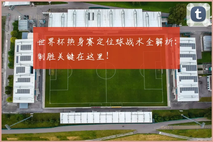 世界杯热身赛定位球战术全解析：制胜关键在这里！