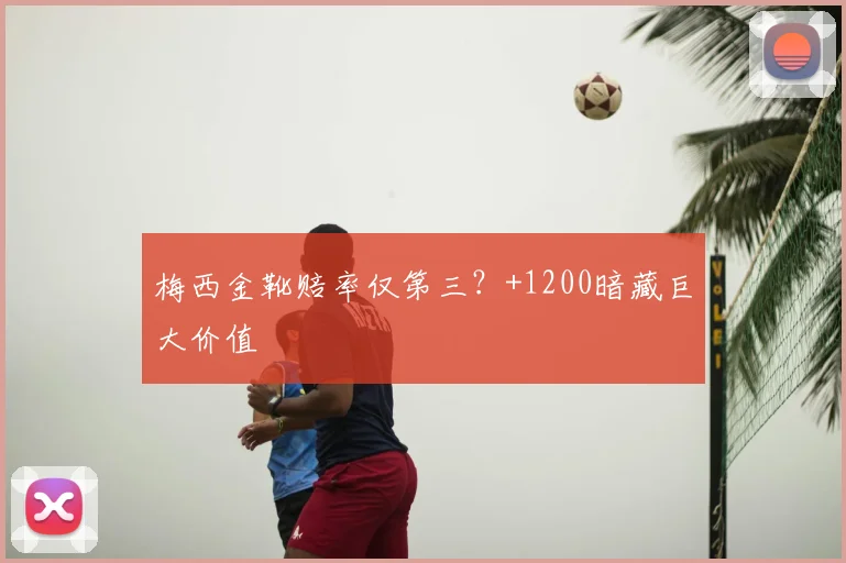 梅西金靴赔率仅第三？+1200暗藏巨大价值
