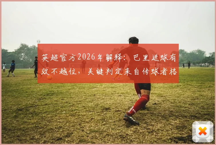 英超官方2026年解释:巴里进球有效不越位,关键判定来自传球者格伊