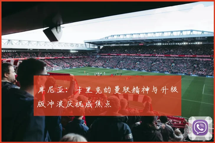 库尼亚：卡里克的曼联精神与升级版冲浪庆祝成焦点
