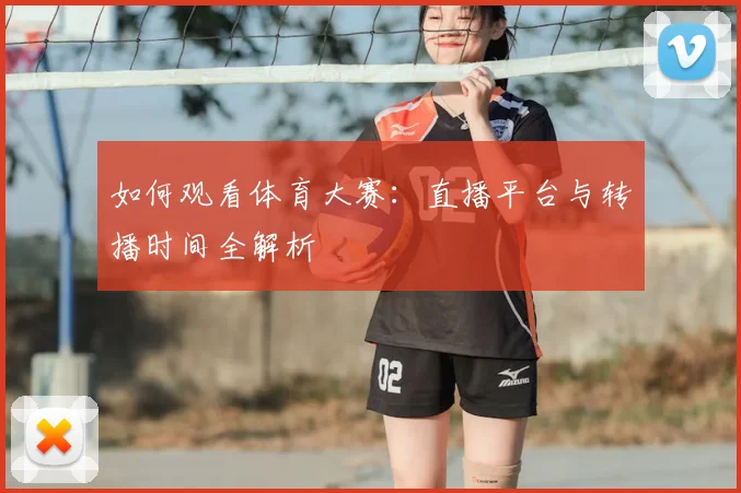 如何观看体育大赛:直播平台与转播时间全解析