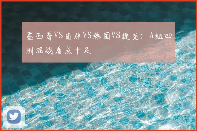 墨西哥VS南非VS韩国VS捷克:A组四洲混战看点十足