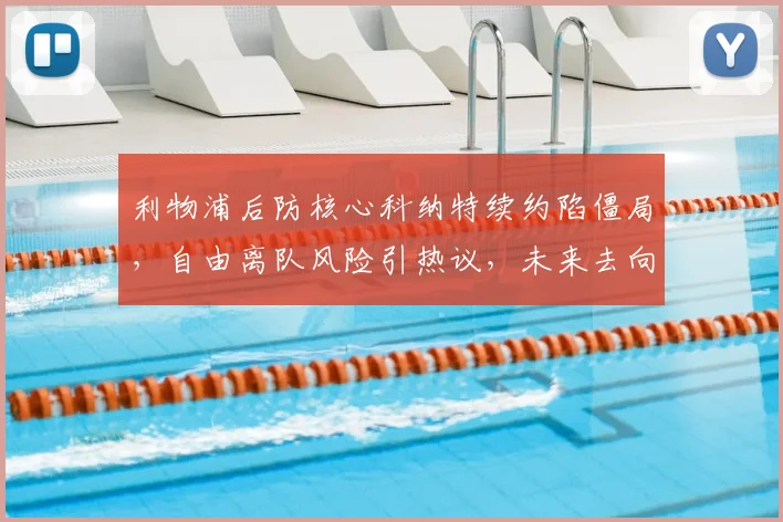 利物浦后防核心科纳特续约陷僵局,自由离队风险引热议,未来去向成焦点