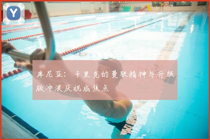 库尼亚:卡里克的曼联精神与升级版冲浪庆祝成焦点