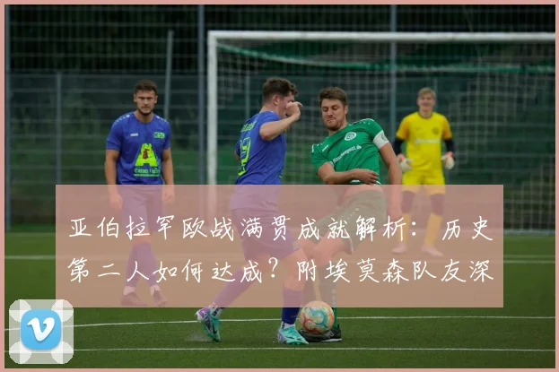 亚伯拉罕欧战满贯成就解析：历史第二人如何达成？附埃莫森队友深情追忆